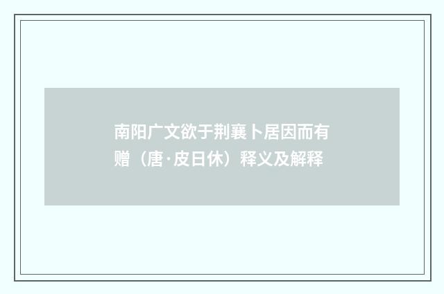 南阳广文欲于荆襄卜居因而有赠（唐·皮日休）释义及解释