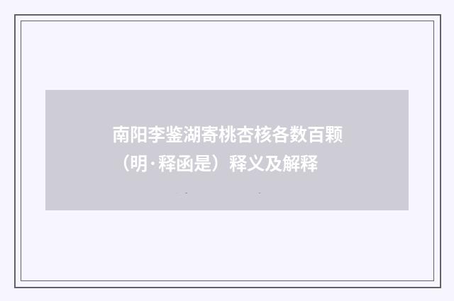 南阳李鉴湖寄桃杏核各数百颗（明·释函是）释义及解释