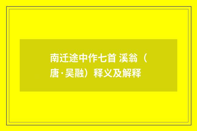 南迁途中作七首 溪翁（唐·吴融）释义及解释