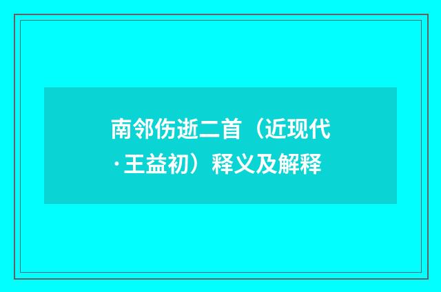 南邻伤逝二首（近现代·王益初）释义及解释