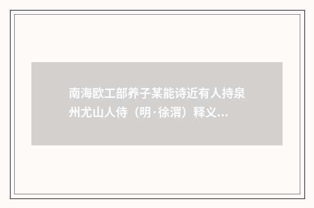 南海欧工部养子某能诗近有人持泉州尤山人侍（明·徐渭）释义及解释