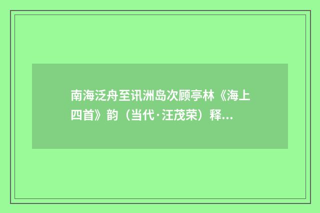南海泛舟至讯洲岛次顾亭林《海上四首》韵（当代·汪茂荣）释义及解释