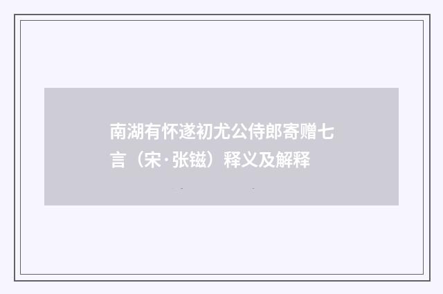 南湖有怀遂初尤公侍郎寄赠七言（宋·张镃）释义及解释