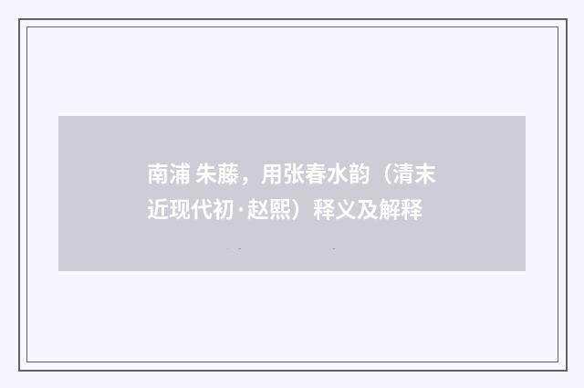 南浦 朱藤，用张春水韵（清末近现代初·赵熙）释义及解释