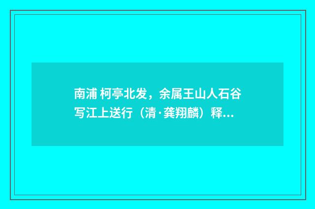 南浦 柯亭北发，余属王山人石谷写江上送行（清·龚翔麟）释义及解释