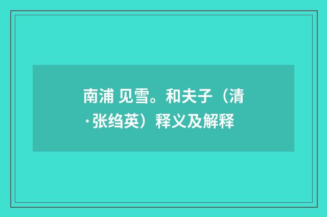 南浦 见雪。和夫子（清·张绉英）释义及解释