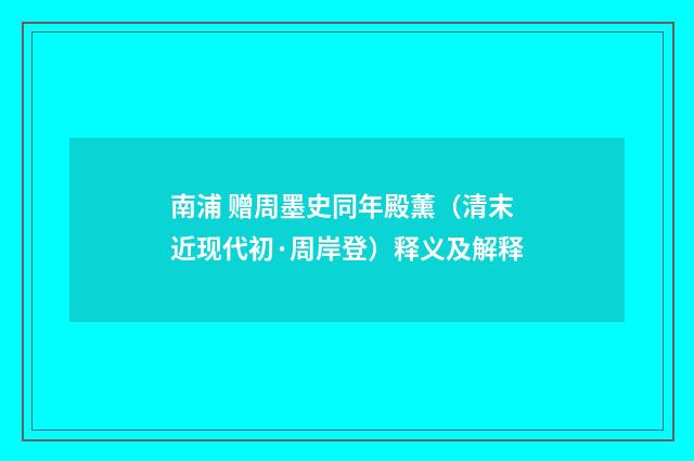 南浦 赠周墨史同年殿薰（清末近现代初·周岸登）释义及解释