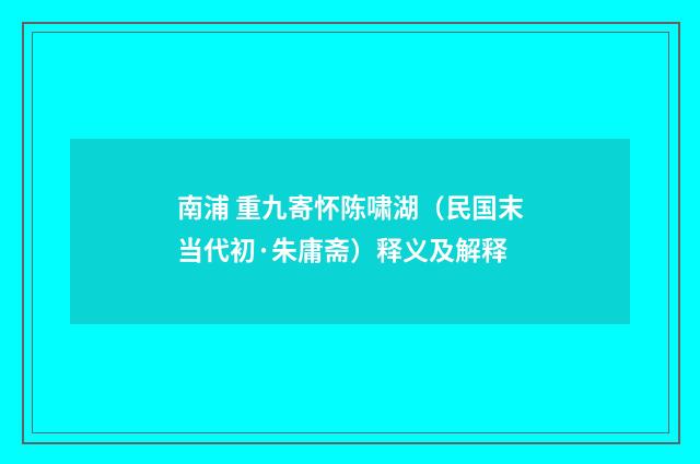 南浦 重九寄怀陈啸湖（民国末当代初·朱庸斋）释义及解释