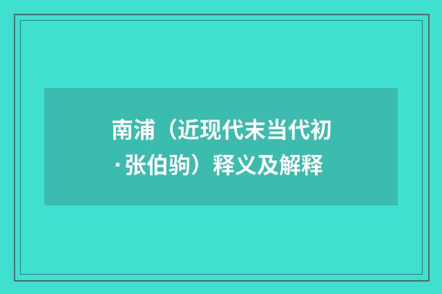 南浦（近现代末当代初·张伯驹）释义及解释