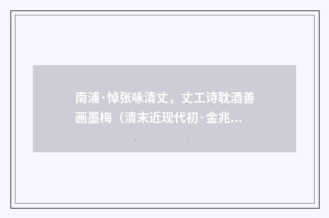 南浦·悼张咏清丈，丈工诗耽酒善画墨梅（清末近现代初·金兆蕃）释义及解释