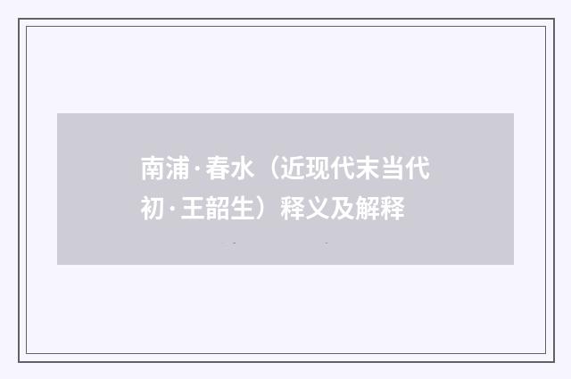南浦·春水（近现代末当代初·王韶生）释义及解释