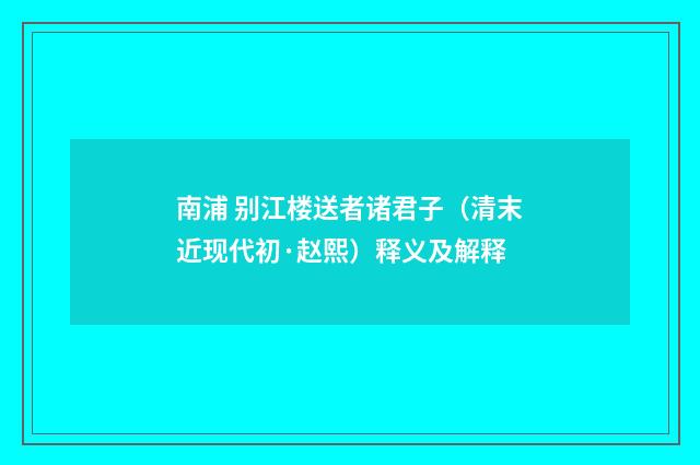 南浦 别江楼送者诸君子（清末近现代初·赵熙）释义及解释