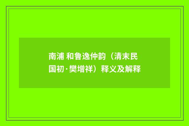 南浦 和鲁逸仲韵（清末民国初·樊增祥）释义及解释