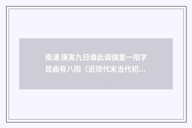 南浦 庚寅九日谱此调偶重一阳字昆曲有八阳（近现代末当代初·张伯驹）释义及解释