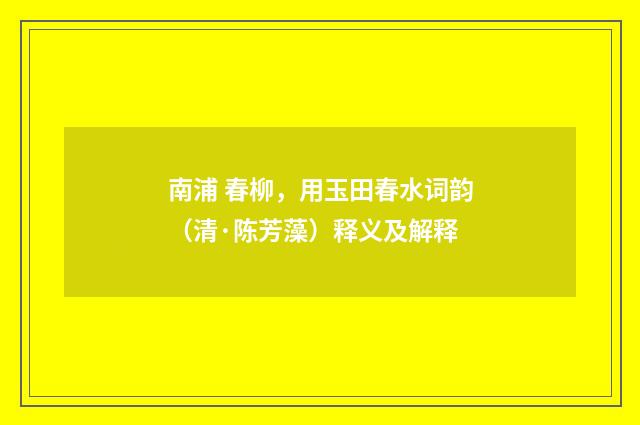 南浦 春柳，用玉田春水词韵（清·陈芳藻）释义及解释
