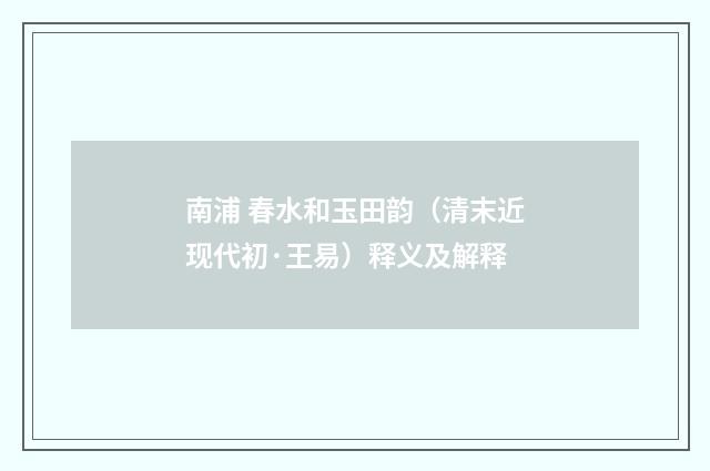 南浦 春水和玉田韵（清末近现代初·王易）释义及解释