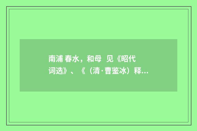 南浦 春水，和母 见《昭代词选》、《（清·曹鉴冰）释义及解释