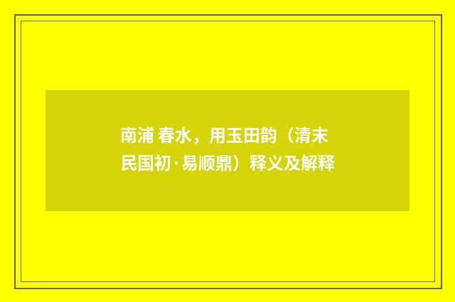 南浦 春水，用玉田韵（清末民国初·易顺鼎）释义及解释