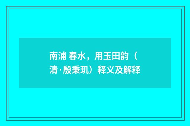 南浦 春水，用玉田韵（清·殷秉玑）释义及解释
