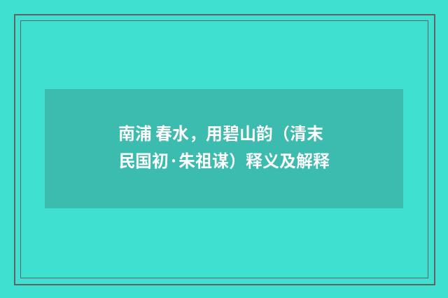 南浦 春水，用碧山韵（清末民国初·朱祖谋）释义及解释