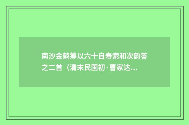 南沙金鹤筹以六十自寿索和次韵答之二首（清末民国初·曹家达）释义及解释