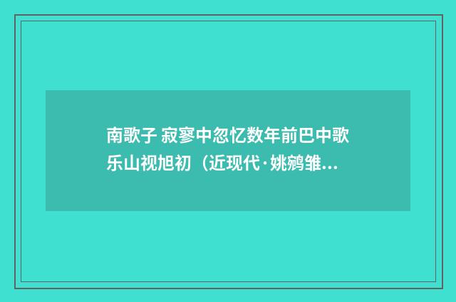 南歌子 寂寥中忽忆数年前巴中歌乐山视旭初（近现代·姚鹓雏）释义及解释