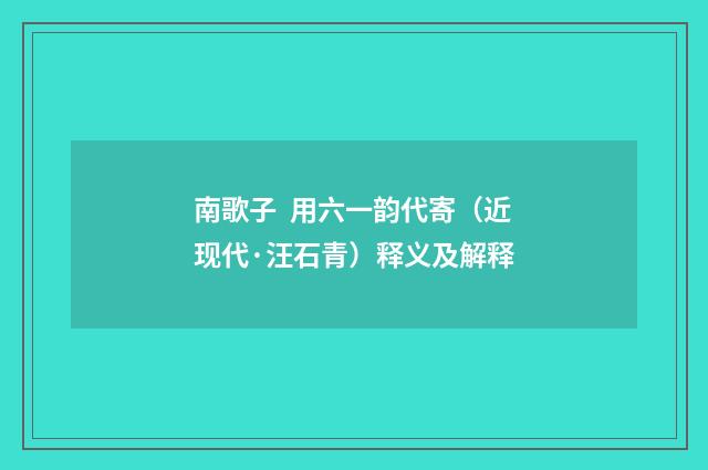 南歌子 用六一韵代寄（近现代·汪石青）释义及解释