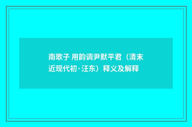 南歌子 用韵调尹默平君（清末近现代初·汪东）释义及解释