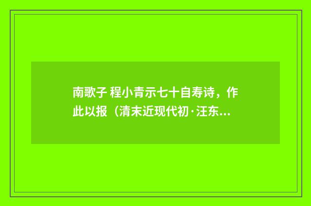 南歌子 程小青示七十自寿诗，作此以报（清末近现代初·汪东）释义及解释