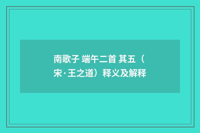 南歌子 端午二首 其五（宋·王之道）释义及解释