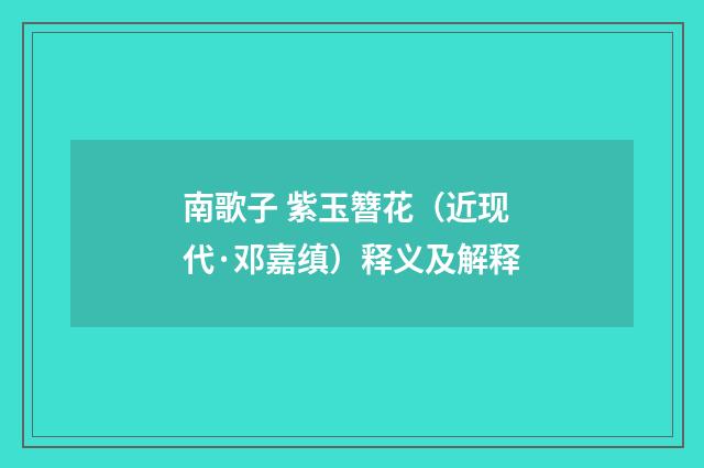 南歌子 紫玉簪花（近现代·邓嘉缜）释义及解释