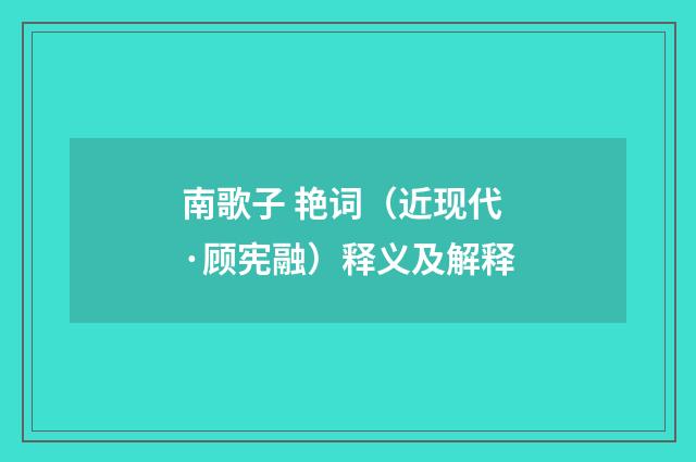 南歌子 艳词（近现代·顾宪融）释义及解释