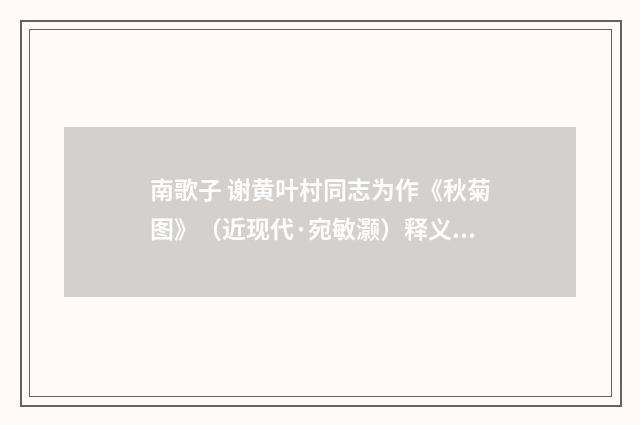 南歌子 谢黄叶村同志为作《秋菊图》（近现代·宛敏灏）释义及解释