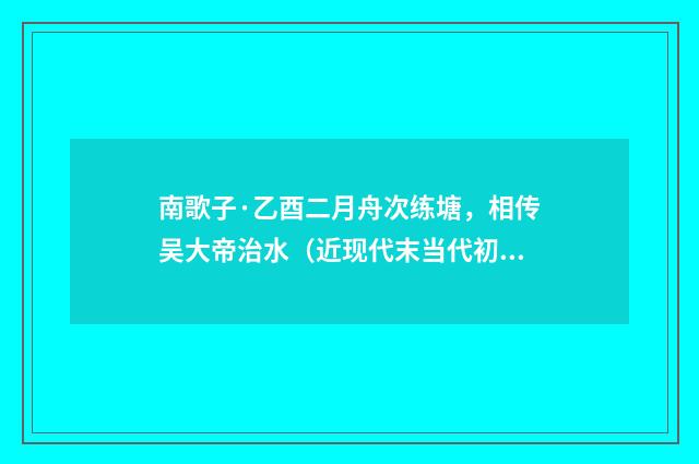 南歌子·乙酉二月舟次练塘，相传吴大帝治水（近现代末当代初·袁荣法）释义及解释