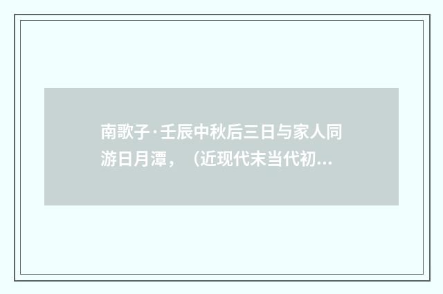 南歌子·壬辰中秋后三日与家人同游日月潭，（近现代末当代初·袁荣法）释义及解释