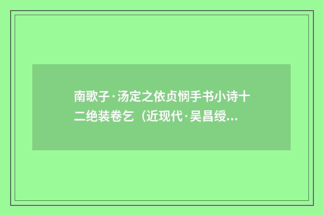 南歌子·汤定之依贞悯手书小诗十二绝装卷乞（近现代·吴昌绶）释义及解释