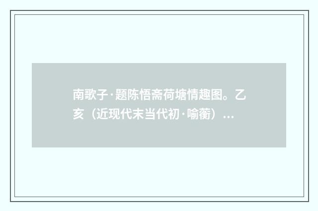 南歌子·题陈悟斋荷塘情趣图。乙亥（近现代末当代初·喻蘅）释义及解释