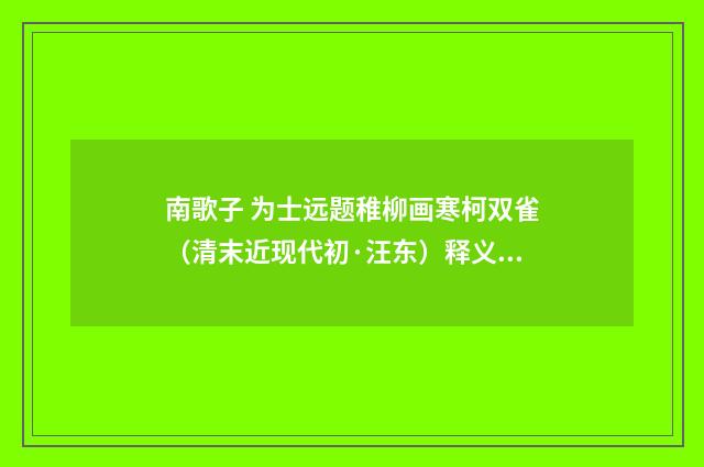 南歌子 为士远题稚柳画寒柯双雀（清末近现代初·汪东）释义及解释