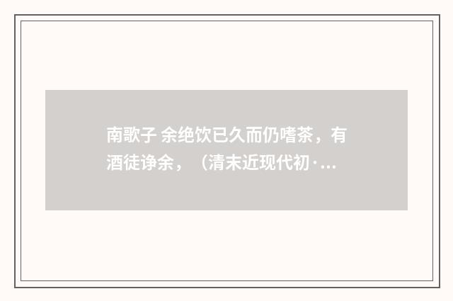 南歌子 余绝饮已久而仍嗜茶，有酒徒诤余，（清末近现代初·汪东）释义及解释