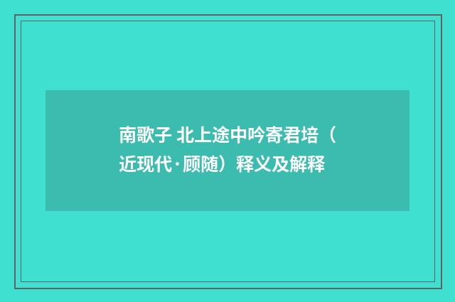 南歌子 北上途中吟寄君培（近现代·顾随）释义及解释
