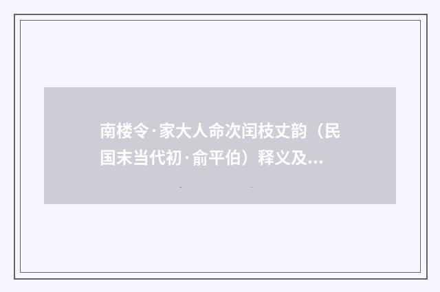 南楼令·家大人命次闰枝丈韵（民国末当代初·俞平伯）释义及解释