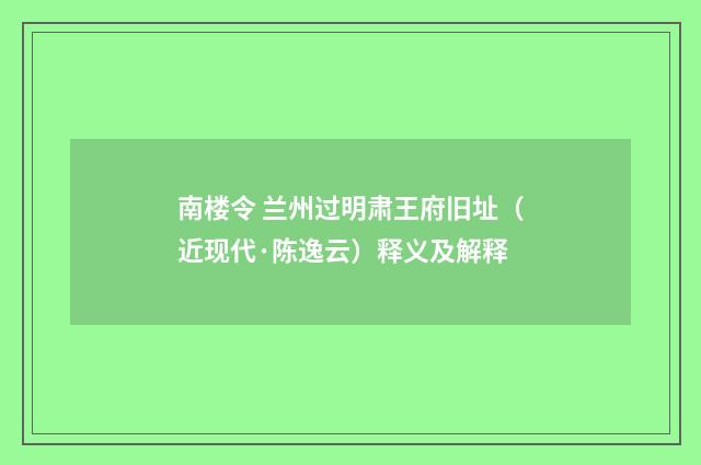 南楼令 兰州过明肃王府旧址（近现代·陈逸云）释义及解释