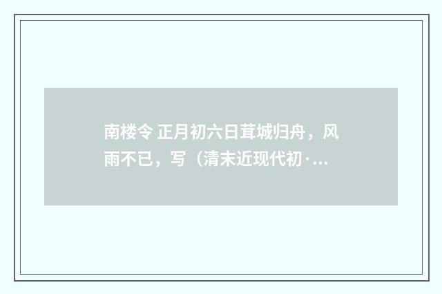 南楼令 正月初六日茸城归舟，风雨不已，写（清末近现代初·高燮）释义及解释