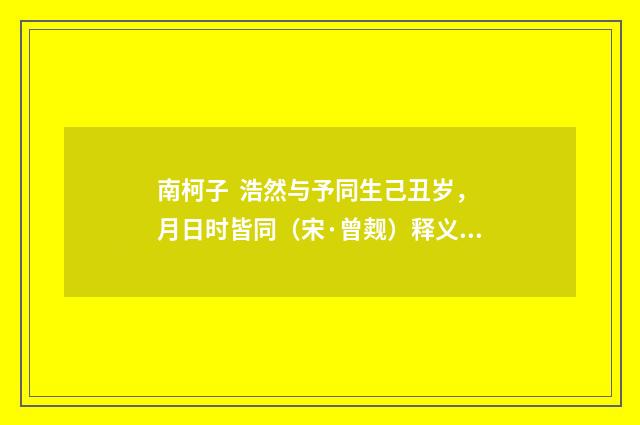 南柯子 浩然与予同生己丑岁，月日时皆同（宋·曾觌）释义及解释