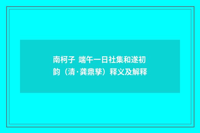 南柯子 端午一日社集和遂初韵（清·龚鼎孳）释义及解释