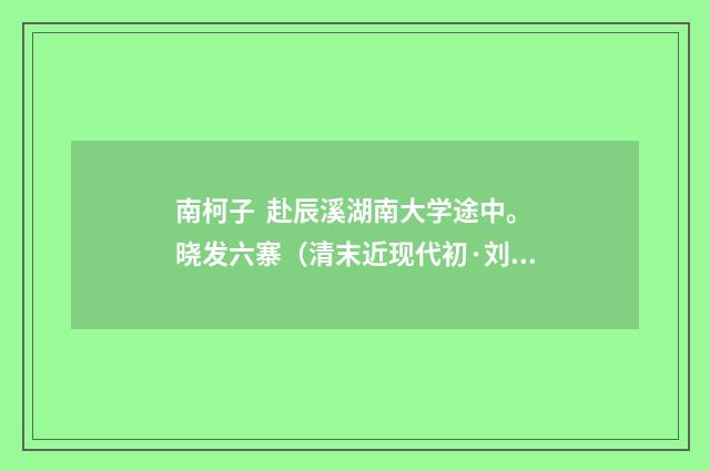 南柯子 赴辰溪湖南大学途中。晓发六寨（清末近现代初·刘永济）释义及解释