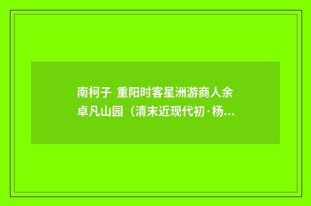 南柯子 重阳时客星洲游商人余卓凡山园（清末近现代初·杨圻）释义及解释