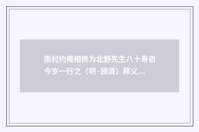 南村约庵相携为北野先生八十寿自今岁一行之（明·顾清）释义及解释