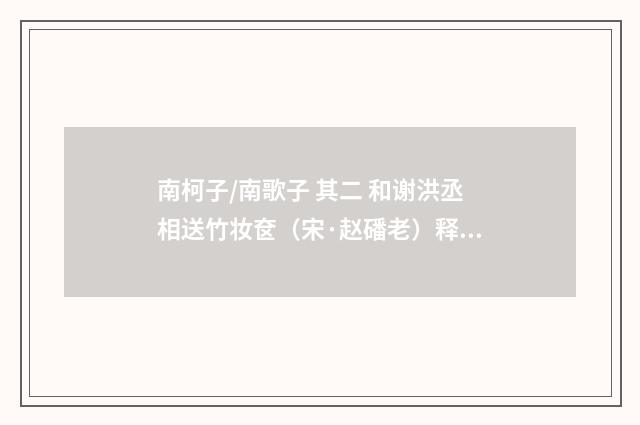 南柯子/南歌子 其二 和谢洪丞相送竹妆奁（宋·赵磻老）释义及解释