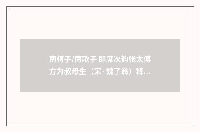南柯子/南歌子 即席次韵张太傅方为叔母生（宋·魏了翁）释义及解释